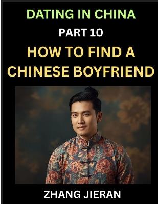Dating in China (Part 10)- How to Find a Chinese Boyfriend, A Practical Guide to Unlocking Love and Romance with a Chinese Man - Zhang Jieran - cover