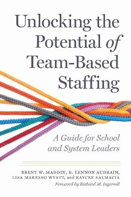 Unlocking the Potential of Team-Based Staffing: A Guide for School and System Leaders - Brent W. Maddin,R. Lennon Audrain,Lisa Maresso Wyatt - cover