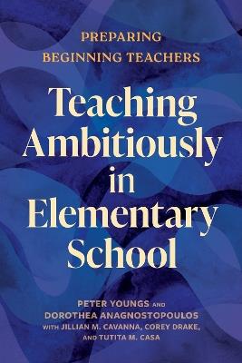 Teaching Ambitiously in Elementary School: Preparing Beginning Teachers - Peter Youngs,Dorothea Anagnostopoulos - cover