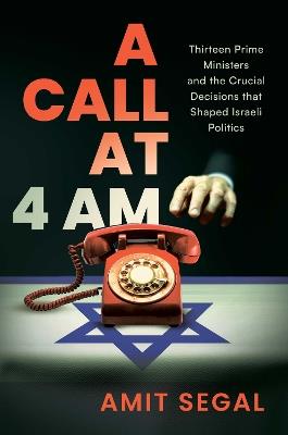 A Call at 4 AM: Thirteen Prime Ministers and the Crucial Decisions that Shaped Israeli Politics - Amit Segal - cover