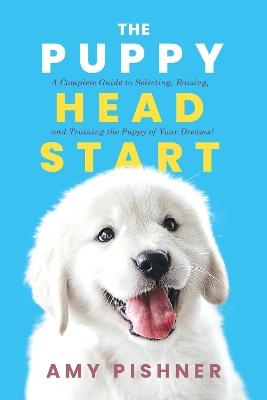 The Puppy Head Start: A Complete Guide to Selecting, Raising, and Training the Puppy of Your Dreams! - Amy Pishner - cover