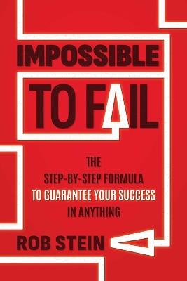 Impossible to Fail: The Step-by-Step Formula to Guarantee Your Success in Anything - Rob Stein - cover