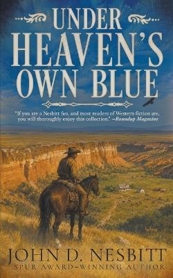 Under Heaven's Own Blue: A Traditional Western Short Story Collection - John D Nesbitt - cover