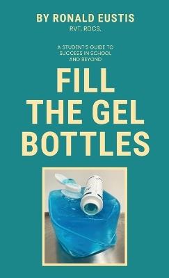 Fill The Gel Bottles, A STUDENT'S GUIDE TO SUCCESS IN SCHOOL AND BEYOND - Ronald Eustis - cover