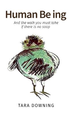 Human Be ing, And the walk you must take if there is no soap - Tara Downing - cover