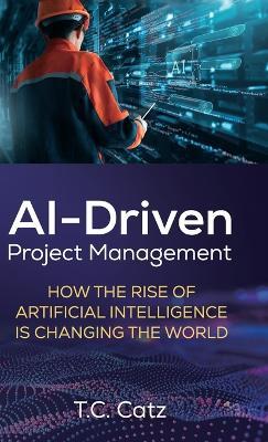 AI-Driven Project Management, How the Rise of Artificial Intelligence is Changing the World - T C Catz - cover