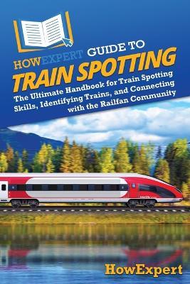 HowExpert Guide to Train Spotting: The Ultimate Handbook for Train Spotting Skills, Identifying Trains, and Connecting with the Railfan Community - Howexpert - cover