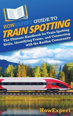 HowExpert Guide to Train Spotting: The Ultimate Handbook for Train Spotting Skills, Identifying Trains, and Connecting with the Railfan Community - Howexpert - cover