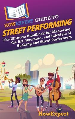 HowExpert Guide to Street Performing: The Ultimate Handbook for Mastering the Art, Business, and Lifestyle of Busking and Street Performers - Howexpert - cover