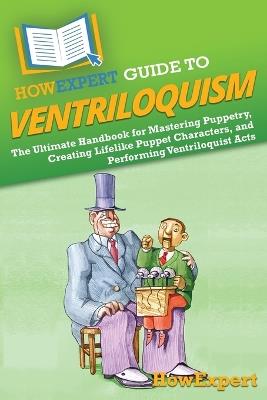HowExpert Guide to Ventriloquism: The Ultimate Handbook for Mastering Puppetry, Creating Lifelike Puppet Characters, and Performing Ventriloquist Acts - Howexpert - cover
