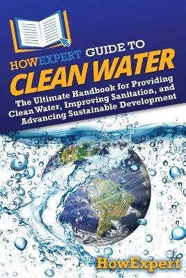 HowExpert Guide to Clean Water: The Ultimate Handbook for Providing Clean Water, Improving Sanitation, and Advancing Sustainable Development - Howexpert - cover