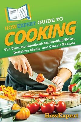 HowExpert Guide to Cooking: The Ultimate Handbook for Cooking Skills, Delicious Meals, and Classic Recipes - Howexpert - cover