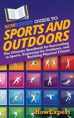 HowExpert Guide to Sports and Outdoors: The Ultimate Handbook for Succeeding in Sports, Exploring the Outdoors, and Building Physical Fitness - Howexpert - cover