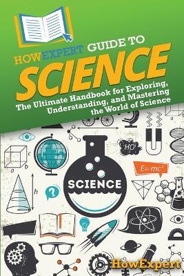 HowExpert Guide to Science: The Ultimate Handbook for Exploring, Understanding, and Mastering the World of Science - Howexpert - cover