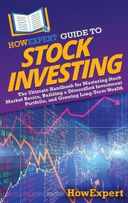 HowExpert Guide to Stock Investing: The Ultimate Handbook for Mastering Stock Market Basics, Building a Diversified Investment Portfolio, and Growing Long-Term Wealth - Howexpert - cover