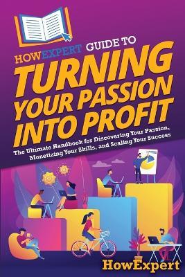 HowExpert Guide to Turning Your Passion into Profit: The Ultimate Handbook for Discovering Your Passion, Monetizing Your Skills, and Scaling Your Success - Howexpert - cover