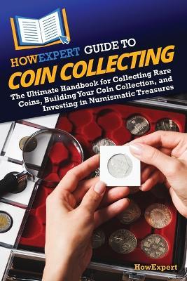 HowExpert Guide to Coin Collecting: The Ultimate Handbook for Collecting Rare Coins, Building Your Coin Collection, and Investing in Numismatic Treasures - Howexpert - cover
