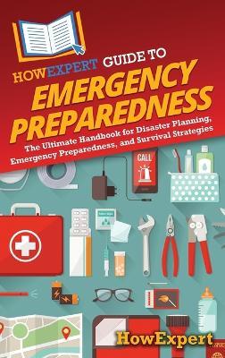 HowExpert Guide to Emergency Preparedness: The Ultimate Handbook for Disaster Planning, Emergency Preparedness, and Survival Strategies - Howexpert - cover