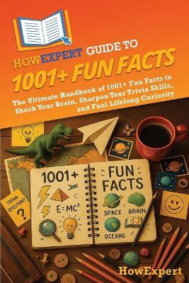 HowExpert Guide to 1001+ Fun Facts: The Ultimate Handbook of 1001+ Fun Facts to Shock Your Brain, Sharpen Your Trivia Skills, and Fuel Lifelong Curiosity - Howexpert - cover