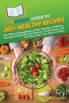 HowExpert Guide to 365+ Healthy Recipes: The Ultimate Handbook of 365+ Healthy 15-Minute Recipes to Help You Eat Smarter, Cook Faster, and Feel Your Best, One Day at a Time - Howexpert - cover