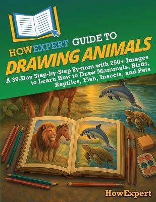 HowExpert Guide to Drawing Animals: A 39-Day Step-by-Step System with 250+ Images to Learn How to Draw Mammals, Birds, Reptiles, Fish, Insects, and Pets - Howexpert - cover