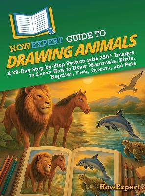 HowExpert Guide to Drawing Animals: A 39-Day Step-by-Step System with 250+ Images to Learn How to Draw Mammals, Birds, Reptiles, Fish, Insects, and Pets - Howexpert - cover