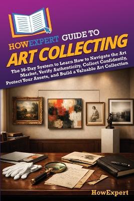 HowExpert Guide to Art Collecting: The 36-Day System to Learn How to Navigate the Art Market, Verify Authenticity, Collect Confidently, Protect Your Assets, and Build a Valuable Art Collection - Howexpert - cover