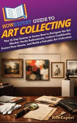 HowExpert Guide to Art Collecting: The 36-Day System to Learn How to Navigate the Art Market, Verify Authenticity, Collect Confidently, Protect Your Assets, and Build a Valuable Art Collection - Howexpert - cover