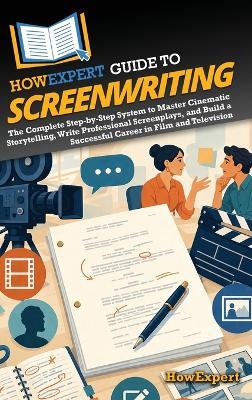 HowExpert Guide to Screenwriting: The Complete Step-by-Step System to Master Cinematic Storytelling, Write Professional Screenplays, and Build a Successful Career in Film and Television - Howexpert - cover