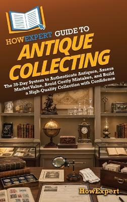 HowExpert Guide to Antique Collecting: The 39-Day System to Authenticate Antiques, Assess Market Value, Avoid Costly Mistakes, and Build a High-Quality Collection with Confidence - Howexpert - cover
