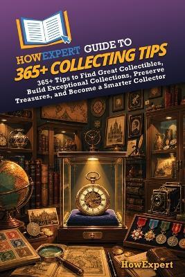 HowExpert Guide to 365+ Collecting Tips: 365+ Tips to Find Great Collectibles, Build Exceptional Collections, Preserve Treasures, and Become a Smarter Collector - Howexpert - cover