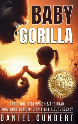 Baby Gorilla: Addiction, Redemption, & the Road from Rock Bottom to an Eight-Figure Legacy - Daniel Gundert - cover