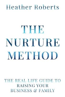 The Nurture Method: The real life guide to raising your business and family - Heather Roberts - cover