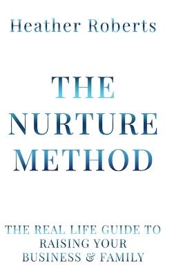 The Nurture Method: The real life guide to raising your business and family - Heather Roberts - cover