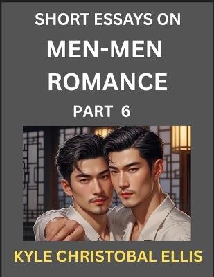 Men-Men Romance (Part 6)- Short Essays on MM Romance, Exploring Dynamics of Homosexual Love Relationship - Kyle Christobal Ellis - cover