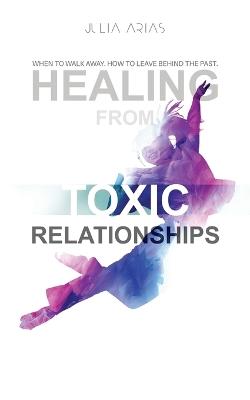 Healing from Toxic Relationships: When To Walk Away. When To Leave Behind The Past. - Julia Arias - cover