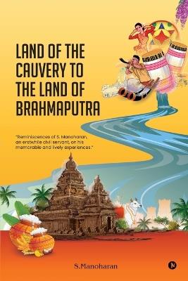 Land of the Cauvery to the Land of the Brahmaputra: Reminiscences of S. Manoharan, an erstwhile civil servant, on his memorable and lively experiences. - S Manoharan - cover