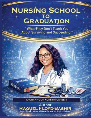 Nursing School to Graduation: What they dont teach you about Surviving and Succeeding - Raquel Floyd Bashir - cover