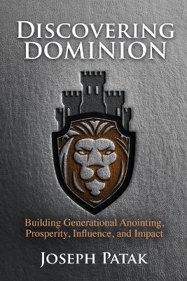 Discovering Dominion: Building Generational Anointing, Prosperity, Influence, and Impact - Joseph Patak - cover