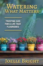 Watering What Matters: Trusting God for a Life that Flourishes