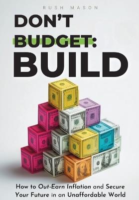 Don't Budget. Build.: How to Out-Earn Inflation and Secure Your Future in an Unaffordable World. - Rush Mason - cover