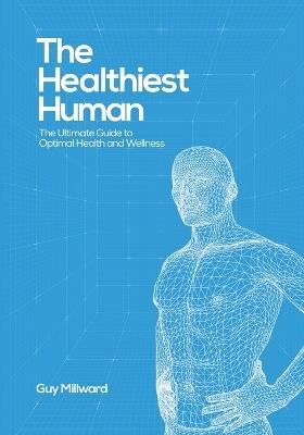The Healthiest Human: The Ultimate Guide to Optimal Health and Wellness - Guy Millward - cover