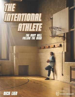 The Intentional Athlete: The Body Will Follow The Mind - Dick Lien - cover