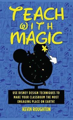 Teach with Magic - Use Disney Design Techniques to Make Your Classroom the Most Engaging Place on Earth! - Kevin Roughton - cover