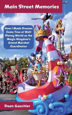 Main Street Memories: How I Made Dreams Come True at Walt Disney World as the Magic Kingdom's Grand Marshal Coordinator - Dean Gaschler - cover