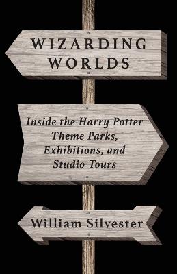 Wizarding Worlds: Inside the Harry Potter Theme Parks, Exhibitions, and Studio Tours - William Silvester - cover