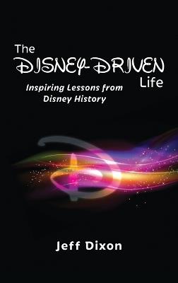 The Disney-Driven Life: Inspiring Lessons from Disney History - Jeff Dixon - cover