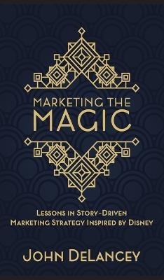 Marketing the Magic: Lessons in Story-Driven Marketing Strategy Inspired by Disney - John Delancey - cover