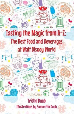 Tasting the Magic from A-Z: The Best Food and Beverages at Walt Disney World - Trish Daab - cover