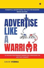 Advertise Like A Warrior: Powerful Advertising Tactics for Modern Media Buyers (10 Proven Performance Marketing Strategies for Ads that Convert)